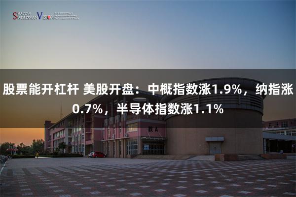 股票能开杠杆 美股开盘：中概指数涨1.9%，纳指涨0.7%，半导体指数涨1.1%