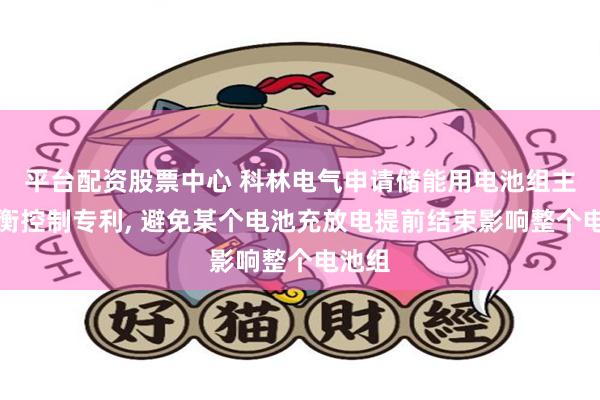 平台配资股票中心 科林电气申请储能用电池组主动均衡控制专利, 避免某个电池充放电提前结束影响整个电池组