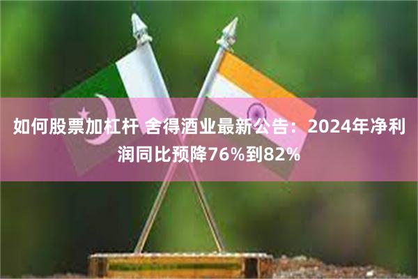 如何股票加杠杆 舍得酒业最新公告：2024年净利润同比预降76%到82%