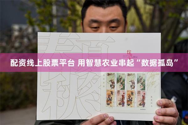 配资线上股票平台 用智慧农业串起“数据孤岛”