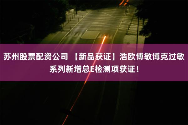 苏州股票配资公司 【新品获证】浩欧博敏博克过敏系列新增总E检测项获证！