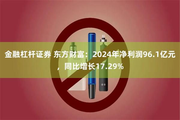 金融杠杆证券 东方财富：2024年净利润96.1亿元，同比增长17.29%