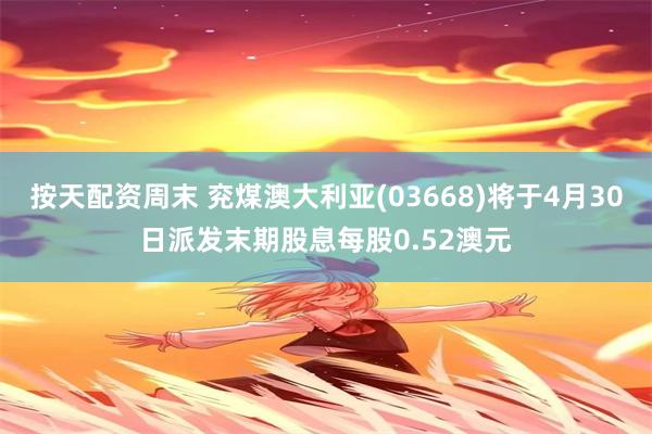 按天配资周末 兖煤澳大利亚(03668)将于4月30日派发末期股息每股0.52澳元