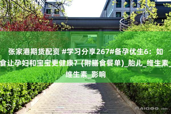 张家港期货配资 #学习分享267#备孕优生6：如何饮食让孕妇和宝宝更健康？(附膳食餐单)_胎儿_维生素_影响